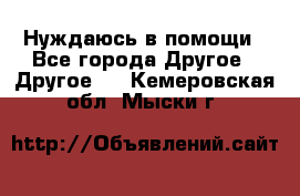 Нуждаюсь в помощи - Все города Другое » Другое   . Кемеровская обл.,Мыски г.